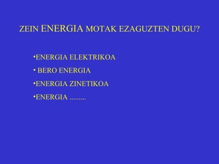 ZEIN  ENERGIA  MOTAK EZAGUZTEN DUGU? ENERGIA ELEKTRIKOA BERO ENERGIA ENERGIA ZINETIKOA ENERGIA ......... 