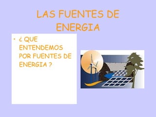 LAS FUENTES DE ENERGIA ¿ QUE ENTENDEMOS POR FUENTES DE ENERGIA ? 