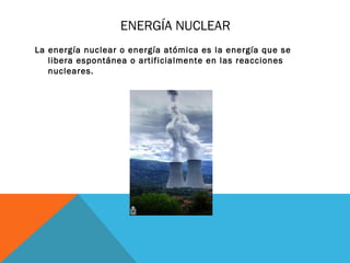 ENERGÍA NUCLEAR
La energía nuclear o energía atómica es la energía que se
libera espontánea o artificialmente en las reacciones
nucleares.
 