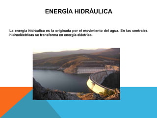 ENERGÍA HIDRÁULICA
La energía hidráulica es la originada por el movimiento del agua. En las centrales
hidroeléctricas se transforma en energía eléctrica.
 