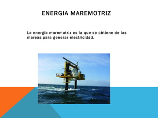 ENERGIA MAREMOTRIZ
La energía mareomotriz es la que se
obtiene aprovechando las mareas
La energía maremotriz es la que se obtiene de las
mareas para generar electricidad.
 