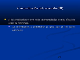 49
4. Actualización del contenido (III)4. Actualización del contenido (III)
 Si la actualización es con hojas intercambiables es muy eficaz enSi la actualización es con hojas intercambiables es muy eficaz en
obras de referencia.obras de referencia.
 La información a comprobar es igual que en los casosLa información a comprobar es igual que en los casos
anterioresanteriores
 