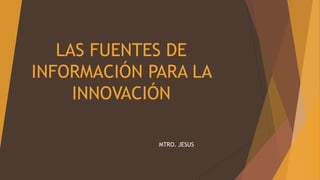 LAS FUENTES DE
INFORMACIÓN PARA LA
INNOVACIÓN
MTRO. JESUS
 