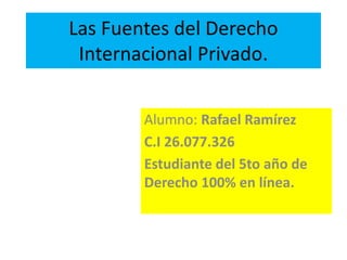 Las Fuentes del Derecho
Internacional Privado.
Alumno: Rafael Ramírez
C.I 26.077.326
Estudiante del 5to año de
Derecho 100% en línea.
 