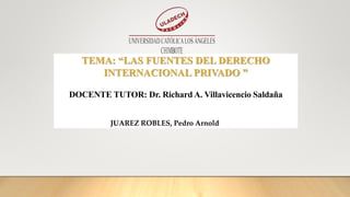 TEMA: “LAS FUENTES DEL DERECHO
INTERNACIONAL PRIVADO ”
DOCENTE TUTOR: Dr. Richard A. Villavicencio Saldaña
JUAREZ ROBLES, Pedro Arnold
 