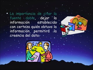  La importancia de citar la
 fuente doble, dejar la
 información     establecida
 con certeza quién obtuvo la
 información permitirá la
 creencia del dato.
 