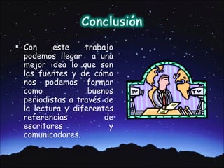  Con    este    trabajo
 podemos llegar a una
 mejor idea lo que son
 las fuentes y de cómo
 nos podemos formar
 como             buenos
 periodistas a través de
 la lectura y diferentes
 referencias          de
 escritores            y
 comunicadores.
 