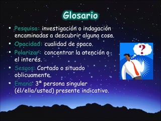  Pesquisa: investigación o indagación
    encaminadas a descubrir alguna cosa.
   Opacidad: cualidad de opaco.
   Polarizar: concentrar la atención o
    el interés.
   Sesgos: Cortado o situado
    oblicuamente.
   Emana: 3ª persona singular
    (él/ella/usted) presente indicativo.
 