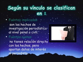  Fuentes implicadas:
   son los hechos de
  investigación periodístico
  al nivel penal o civil.
 Fuentes ajenas:
   no tienes relación directa
  con los hechos, pero
  aportan datos de interés
  al periodista.
 