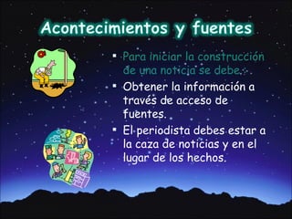  Para iniciar la construcción
  de una noticia se debe :
 Obtener la información a
  través de acceso de
  fuentes.
 El periodista debes estar a
  la caza de noticias y en el
  lugar de los hechos.
 