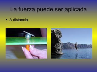 La fuerza puede ser aplicada
• A distancia
 
