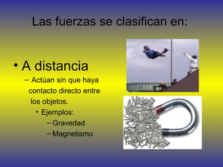 Las fuerzas se clasifican en:


• A distancia
 – Actúan sin que haya
  contacto directo entre
   los objetos.
     • Ejemplos:
        – Gravedad
        – Magnetismo
 