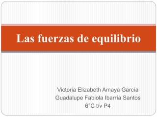 Victoria Elizabeth Amaya García
Guadalupe Fabiola Ibarría Santos
6°C t/v P4
Las fuerzas de equilibrio
 