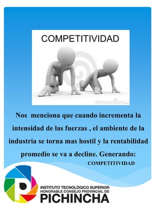 Nos menciona que cuando incrementa la
intensidad de las fuerzas , el ambiente de la
industria se torna mas hostil y la rentabilidad
promedio se va a decline. Generando:
COMPETITIVIDAD
COMPETITIVIDAD
 
