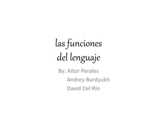 las funciones 
del lenguaje 
By: Aitor Perales 
Andrey Burdyukh 
David Del Río 
 