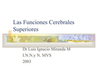 Las Funciones Cerebrales
Superiores


   Dr Luis Ignacio Miranda M
   I.N.N.y N. MVS
   2003
 