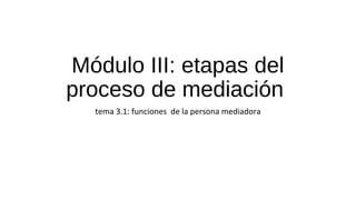 Módulo III: etapas del
proceso de mediación
tema 3.1: funciones de la persona mediadora
 