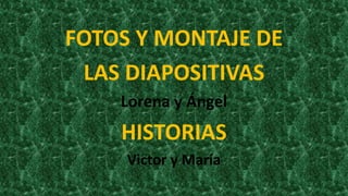 FOTOS Y MONTAJE DE
LAS DIAPOSITIVAS
Lorena y Ángel
HISTORIAS
Victor y María
 