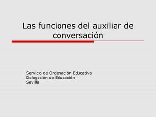 Las funciones del auxiliar de
conversación
Servicio de Ordenación Educativa
Delegación de Educación
Sevilla
 