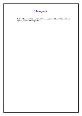 Bibliografía.
 Martín, T Omar. “Análisis económico”. Primera edición. Editorial Astra ediciones.
Zapopan, Jalisco. 2014. Págs. 216.
 