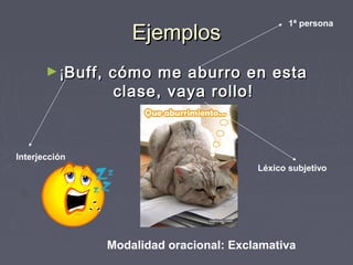EjemplosEjemplos
►¡¡Buff, cómo me aburro en estaBuff, cómo me aburro en esta
clase, vaya rollo!clase, vaya rollo!
Modalidad oracional: Exclamativa
Interjección
1ª persona
Léxico subjetivo
 