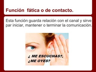 Función fática o de contacto.

Esta función guarda relación con el canal y sirve
par iniciar, mantener o terminar la comunicación.
 