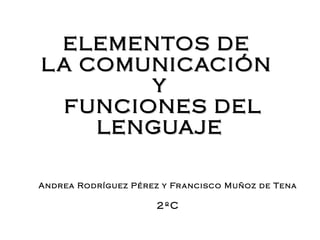 ELEMENTOS DE
L A COMUNICACIÓN
Y
FUNCIONES DEL
LENGUAJE
Andrea Rodríguez Pérez y Fr ancisco Muñoz de Tena

2ºC

 