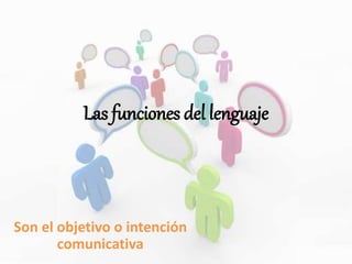 Las funciones del lenguaje
Son el objetivo o intención
comunicativa
 