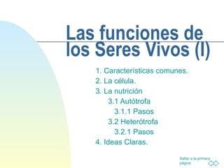 Las funciones de los Seres Vivos (I) 1. Características comunes. 2. La célula. 3. La nutrición 3.1 Autótrofa 3.1.1 Pasos 3.2 Heterótrofa 3.2.1 Pasos 4. Ideas Claras. 
