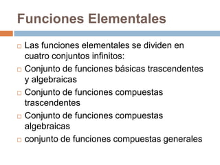 Funciones ElementalesLas funciones elementales se dividen en cuatro conjuntos infinitos:Conjunto de funciones básicas trascendentes y algebraicasConjunto de funciones compuestas trascendentesConjunto de funciones compuestas algebraicasconjunto de funciones compuestas generales
