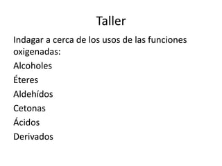 Taller
Indagar a cerca de los usos de las funciones
oxigenadas:
Alcoholes
Éteres
Aldehídos
Cetonas
Ácidos
Derivados
 