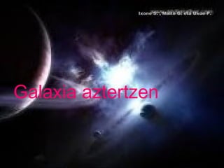 Galaxia aztertzen Ixone S. , Maite G. eta Uxue P. 