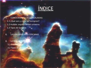 ÍNDICE CONOCIMIENTO DE LAS GALAXIAS: 1.1 ¿Qué son y cómo se formaron? 1.2 Hubble: expansión del universo. 1.3 Tipos de Galaxias LAS GALAXIAS MÁS CERCANAS LA VÍA LÁCTEA 3.1 Sistema Solar. 3.2 Tipos de planetas.