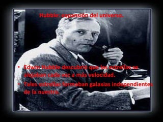 Hubble: expansión del universo. Edwin Hubble descubrió que las estrellas se alejaban cada vez a más velocidad. Tales estrellas formaban galaxias independientes de la nuestra.