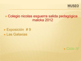 MUSEO

   Colegio nicolas esguerra salida pedagógica
                   maloka 2012

 Exposición # 9
 Las Galaxias




                                        Ciclo IV
 
