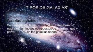 TIPOS DE GALAXIAS
Galaxias espirales:
Son aquellas que de su núcleo les salen brazos o
espirales luminosos compuestos de estrellas, gas y
polvo. El 80% de las galaxias tienen esta forma.