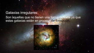 Galaxias irregulares:
Son aquellas que no tienen una forma definida ya que
estas galaxias están en proceso de formación.