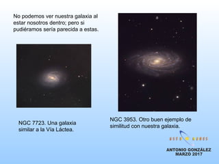 NGC 7723. Una galaxia
similar a la Vía Láctea.
NGC 3953. Otro buen ejemplo de
similitud con nuestra galaxia.
No podemos ver nuestra galaxia al
estar nosotros dentro; pero si
pudiéramos sería parecida a estas.
 