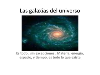 Las galaxias del universo
Es todo , sin excepciones . Materia, energía,
espacio, y tiempo, es todo lo que existe
 