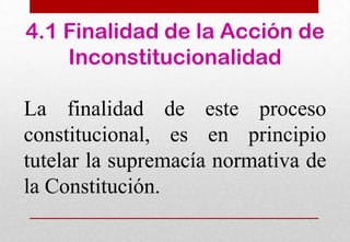 4.1 Finalidad de la Acción de
Inconstitucionalidad
La finalidad de este proceso
constitucional, es en principio
tutelar la supremacía normativa de
la Constitución.

 