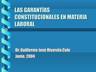 LAS GARANTÍAS
CONSTITUCIONALES EN MATERIA
LABORAL



Dr. Guillermo José Rivarola Cole
Junio, 2004
 