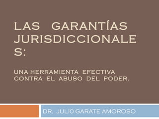 LAS GARANTÍAS
JURISDICCIONALE
S:
UNA HERRAMIENTA EFECTIVA
CONTRA EL ABUSO DEL PODER.
DR. JULI0 GARATE AMOROSO
 