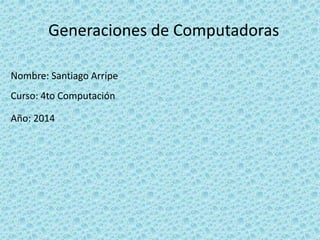 Generaciones de Computadoras
Nombre: Santiago Arripe
Curso: 4to Computación
Año: 2014
 