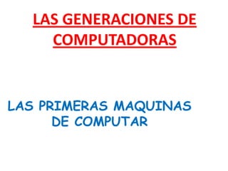 LAS GENERACIONES DE COMPUTADORAS LAS PRIMERAS MAQUINAS DE COMPUTAR 