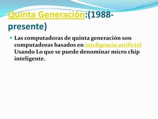 Quinta Generación:(1988-presente)Las computadoras de quinta generación soncomputadoras basados en inteligencia artificial Usando Lo que se puede denominar micro chip inteligente.
