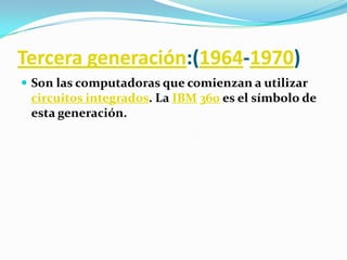 Tercera generación:(1964-1970)Son las computadoras que comienzan a utilizar circuitos integrados. La IBM360 es el símbolo de esta generación.