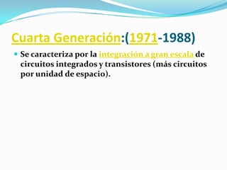 Cuarta Generación:(1971-1988)Se caracteriza por la integración a gran escala de circuitos integrados y transistores (más circuitos por unidad de espacio).