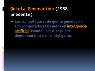 Quinta Generación:(1988-presente)Las computadoras de quinta generación soncomputadoras basados en inteligencia artificial Usando Lo que se puede denominar micro chip inteligente.