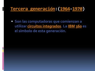 Tercera generación:(1964-1970)Son las computadoras que comienzan a utilizar circuitos integrados. La IBM360 es el símbolo de esta generación.