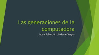 Las generaciones de la
computadora
Jhoan Sebastián cárdenas Vargas
 